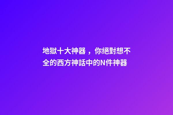 地獄十大神器，你絕對想不全的西方神話中的N件神器